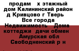 продам 2-х этажный дом,Калининский район,д.Кривцово(г.Тверь) - Все города Недвижимость » Дома, коттеджи, дачи обмен   . Амурская обл.,Свободненский р-н